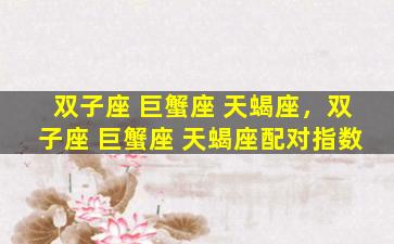 双子座 巨蟹座 天蝎座，双子座 巨蟹座 天蝎座配对指数